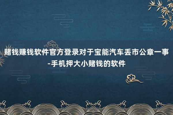 赌钱赚钱软件官方登录对于宝能汽车丢市公章一事-手机押大小赌钱的软件