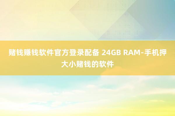 赌钱赚钱软件官方登录配备 24GB RAM-手机押大小赌钱的软件