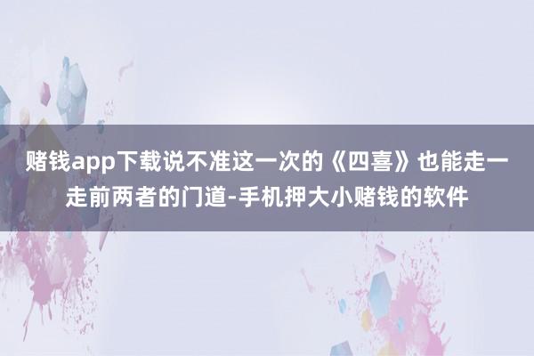 赌钱app下载说不准这一次的《四喜》也能走一走前两者的门道-手机押大小赌钱的软件
