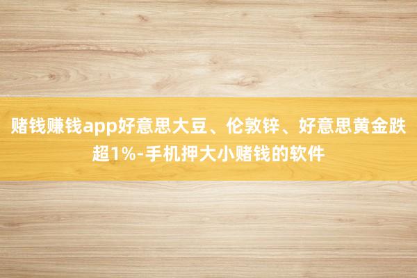 赌钱赚钱app好意思大豆、伦敦锌、好意思黄金跌超1%-手机押大小赌钱的软件