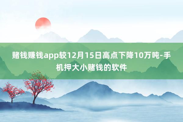 赌钱赚钱app较12月15日高点下降10万吨-手机押大小赌钱的软件