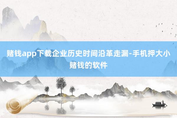 赌钱app下载企业历史时间沿革走漏-手机押大小赌钱的软件