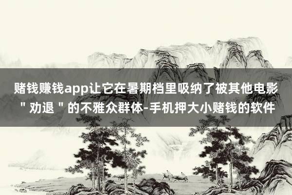 赌钱赚钱app让它在暑期档里吸纳了被其他电影＂劝退＂的不雅众群体-手机押大小赌钱的软件