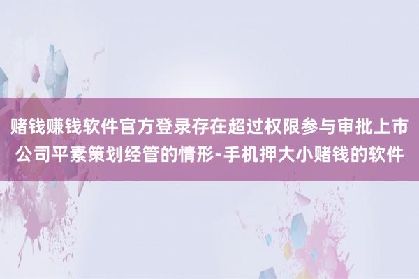赌钱赚钱软件官方登录存在超过权限参与审批上市公司平素策划经管的情形-手机押大小赌钱的软件