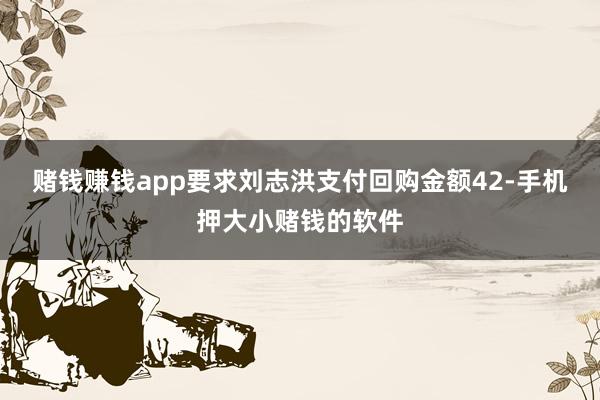 赌钱赚钱app要求刘志洪支付回购金额42-手机押大小赌钱的软件