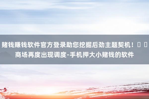 赌钱赚钱软件官方登录助您挖掘后劲主题契机! 商场再度出现调度-手机押大小赌钱的软件