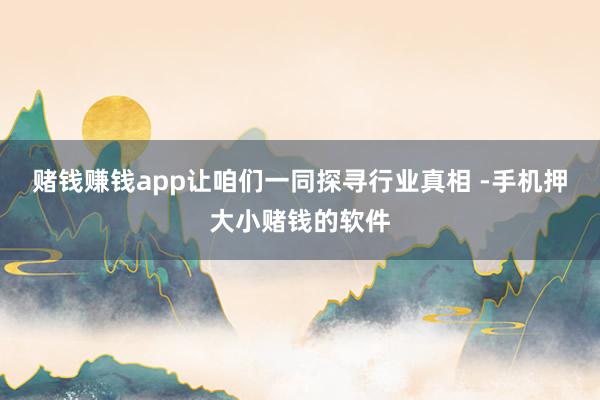 赌钱赚钱app让咱们一同探寻行业真相 -手机押大小赌钱的软件