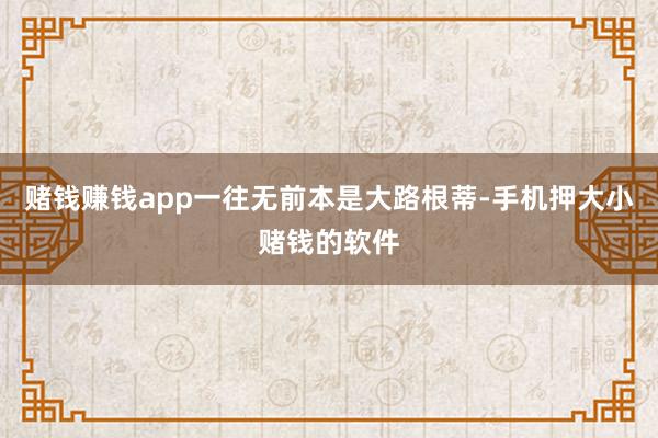 赌钱赚钱app一往无前本是大路根蒂-手机押大小赌钱的软件