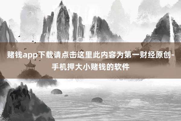 赌钱app下载请点击这里此内容为第一财经原创-手机押大小赌钱的软件