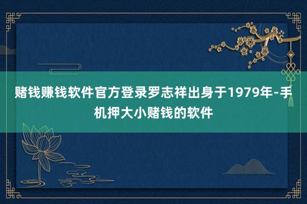 赌钱赚钱软件官方登录罗志祥出身于1979年-手机押大小赌钱的软件