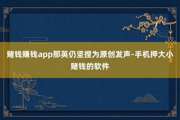 赌钱赚钱app那英仍坚捏为原创发声-手机押大小赌钱的软件