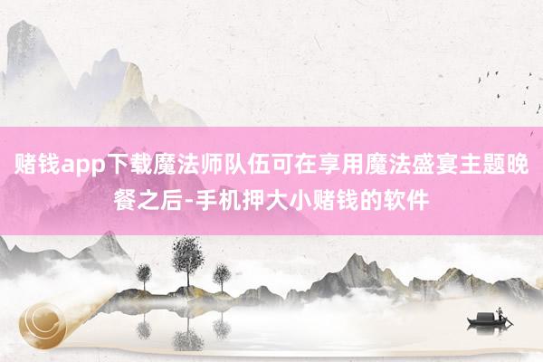 赌钱app下载魔法师队伍可在享用魔法盛宴主题晚餐之后-手机押大小赌钱的软件
