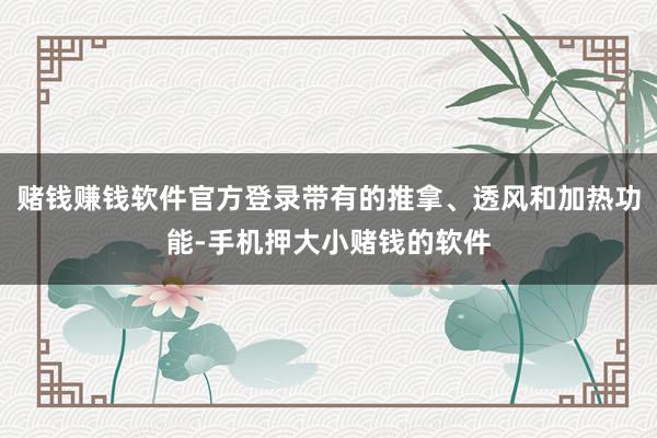 赌钱赚钱软件官方登录带有的推拿、透风和加热功能-手机押大小赌钱的软件