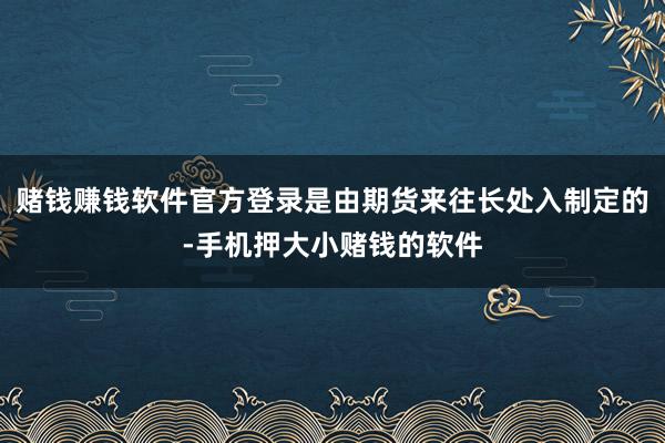 赌钱赚钱软件官方登录是由期货来往长处入制定的-手机押大小赌钱的软件
