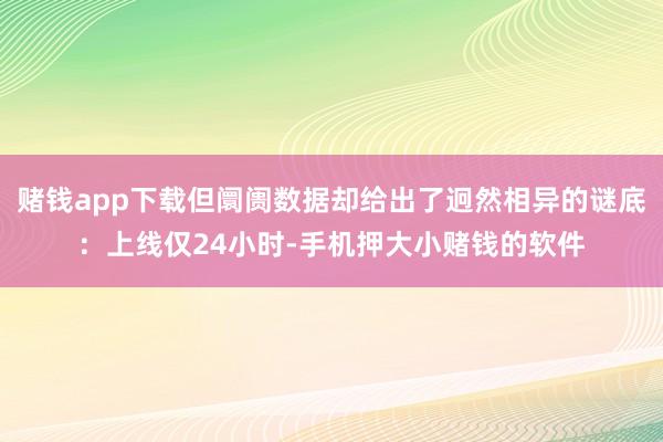 赌钱app下载但阛阓数据却给出了迥然相异的谜底：上线仅24小时-手机押大小赌钱的软件