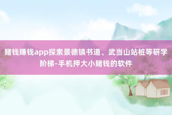 赌钱赚钱app探索景德镇书道、武当山站桩等研学阶梯-手机押大小赌钱的软件