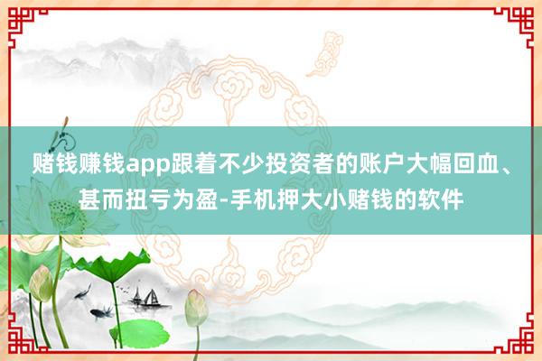 赌钱赚钱app跟着不少投资者的账户大幅回血、甚而扭亏为盈-手机押大小赌钱的软件