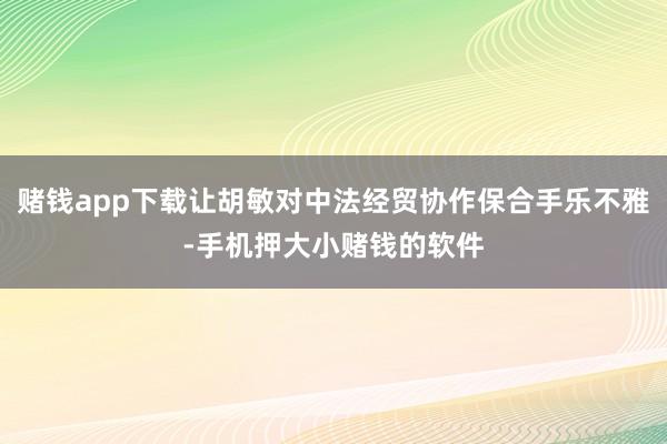赌钱app下载让胡敏对中法经贸协作保合手乐不雅-手机押大小赌钱的软件