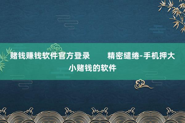 赌钱赚钱软件官方登录        精密缱绻-手机押大小赌钱的软件