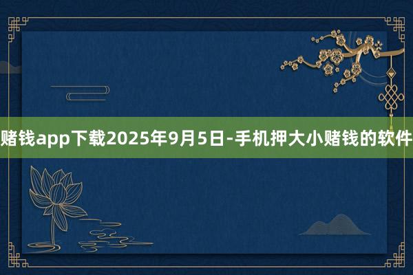 赌钱app下载 2025年9月5日-手机押大小赌钱的软件