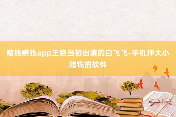 赌钱赚钱app王艳当初出演的白飞飞-手机押大小赌钱的软件