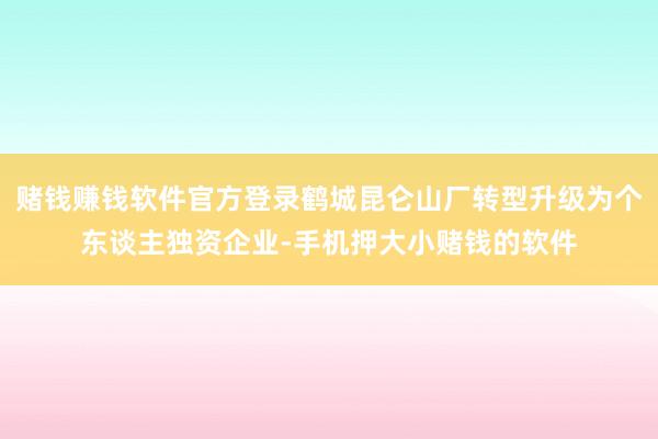 赌钱赚钱软件官方登录鹤城昆仑山厂转型升级为个东谈主独资企业-手机押大小赌钱的软件