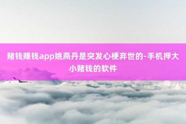 赌钱赚钱app姚燕丹是突发心梗弃世的-手机押大小赌钱的软件