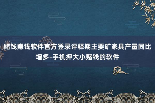 赌钱赚钱软件官方登录评释期主要矿家具产量同比增多-手机押大小赌钱的软件
