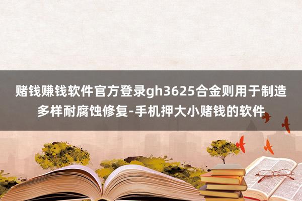 赌钱赚钱软件官方登录gh3625合金则用于制造多样耐腐蚀修复-手机押大小赌钱的软件