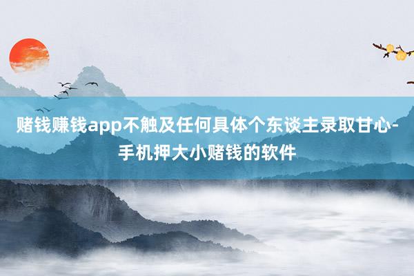 赌钱赚钱app不触及任何具体个东谈主录取甘心-手机押大小赌钱的软件