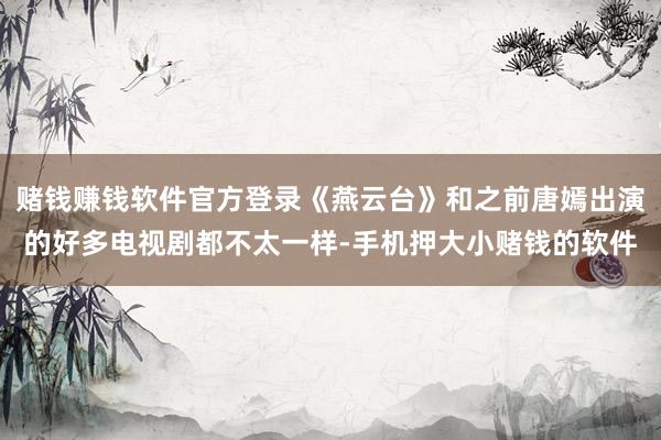 赌钱赚钱软件官方登录《燕云台》和之前唐嫣出演的好多电视剧都不太一样-手机押大小赌钱的软件