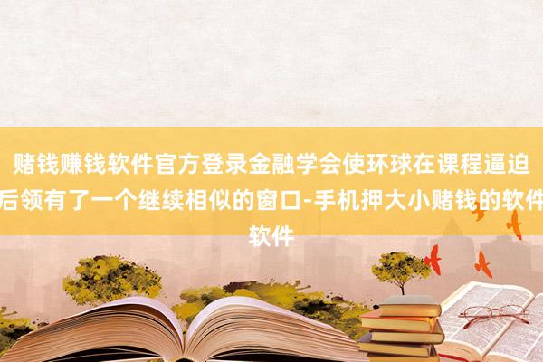 赌钱赚钱软件官方登录金融学会使环球在课程逼迫后领有了一个继续相似的窗口-手机押大小赌钱的软件