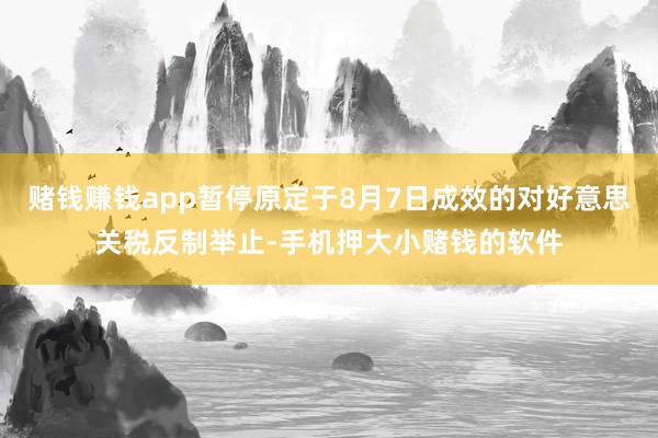 赌钱赚钱app暂停原定于8月7日成效的对好意思关税反制举止-手机押大小赌钱的软件