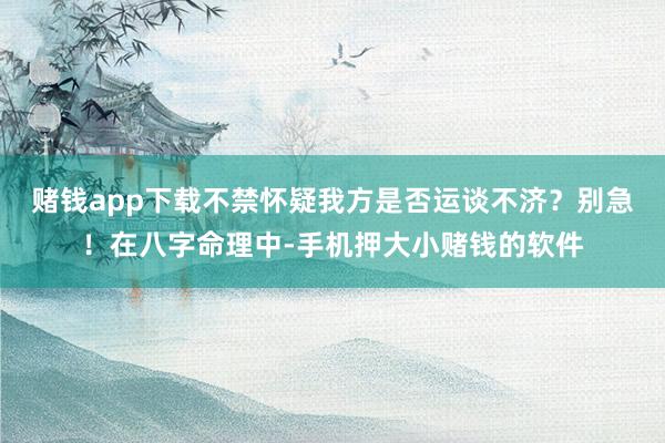 赌钱app下载不禁怀疑我方是否运谈不济？别急！在八字命理中-手机押大小赌钱的软件