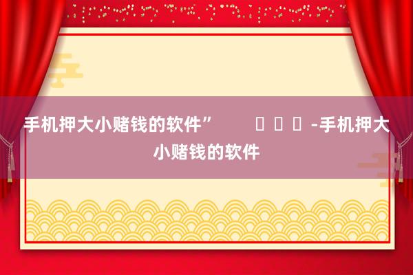 手机押大小赌钱的软件”        			-手机押大小赌钱的软件