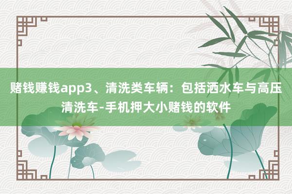 赌钱赚钱app3、清洗类车辆:包括洒水车与高压清洗车-手机押大小赌钱的软件