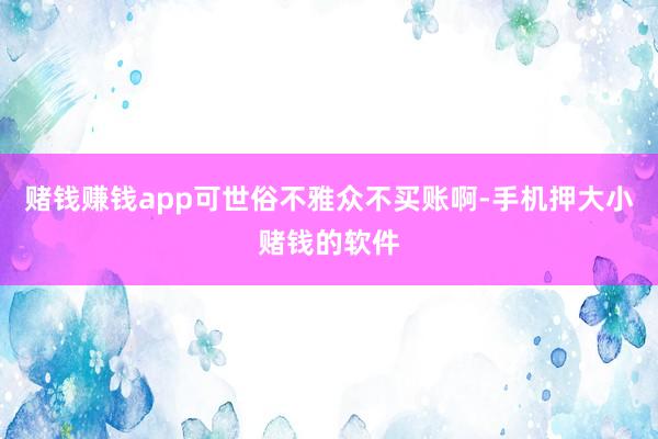 赌钱赚钱app可世俗不雅众不买账啊-手机押大小赌钱的软件