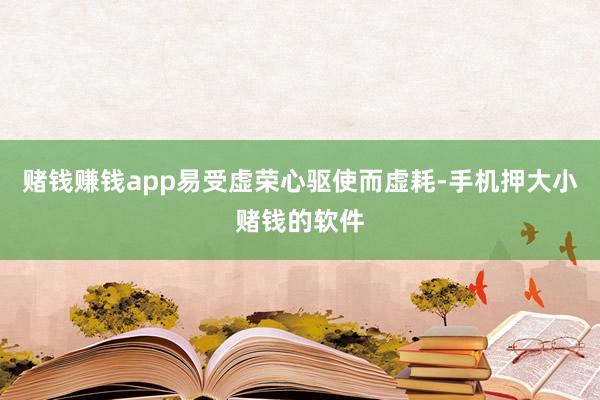 赌钱赚钱app易受虚荣心驱使而虚耗-手机押大小赌钱的软件