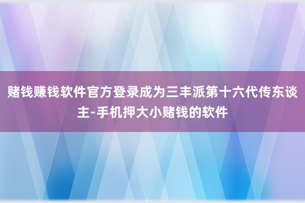 赌钱赚钱软件官方登录成为三丰派第十六代传东谈主-手机押大小赌钱的软件