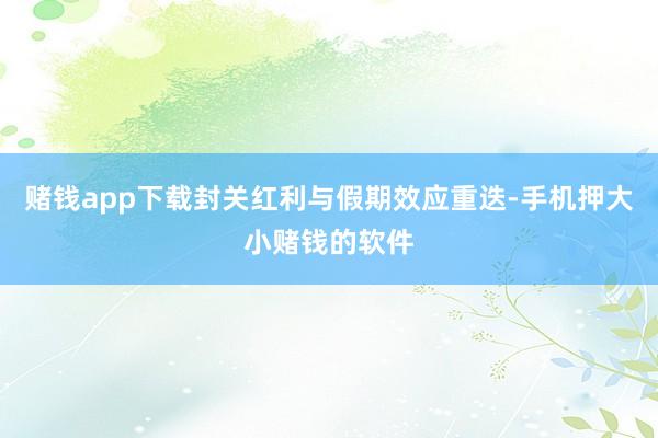 赌钱app下载封关红利与假期效应重迭-手机押大小赌钱的软件