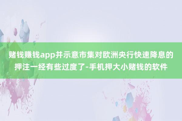 赌钱赚钱app并示意市集对欧洲央行快速降息的押注一经有些过度了-手机押大小赌钱的软件