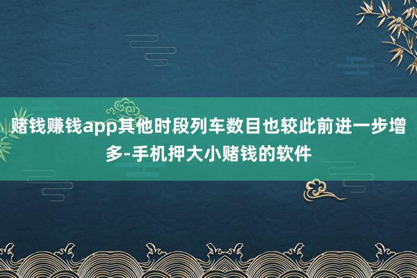 赌钱赚钱app其他时段列车数目也较此前进一步增多-手机押大小赌钱的软件