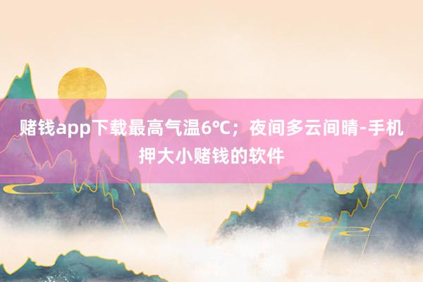 赌钱app下载最高气温6℃；夜间多云间晴-手机押大小赌钱的软件