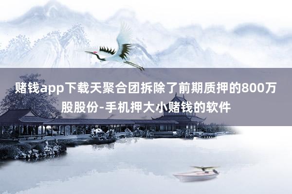 赌钱app下载天聚合团拆除了前期质押的800万股股份-手机押大小赌钱的软件