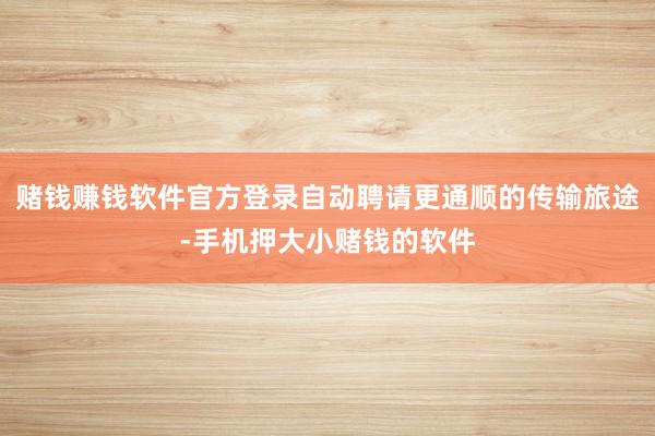 赌钱赚钱软件官方登录自动聘请更通顺的传输旅途-手机押大小赌钱的软件