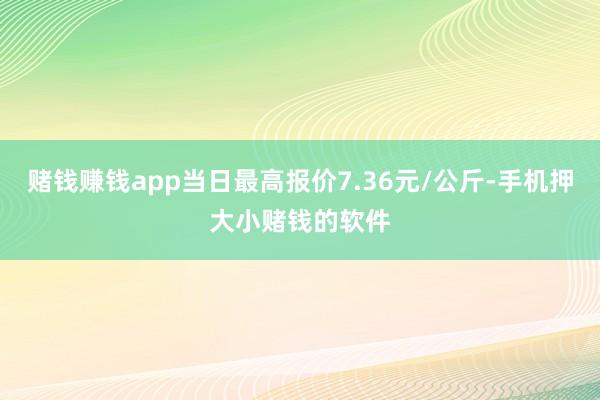 赌钱赚钱app当日最高报价7.36元/公斤-手机押大小赌钱的软件