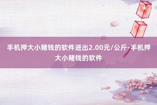 手机押大小赌钱的软件进出2.00元/公斤-手机押大小赌钱的软件