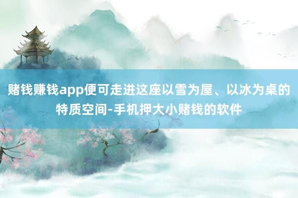 赌钱赚钱app便可走进这座以雪为屋、以冰为桌的特质空间-手机押大小赌钱的软件
