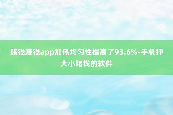 赌钱赚钱app加热均匀性提高了93.6%-手机押大小赌钱的软件