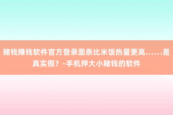 赌钱赚钱软件官方登录面条比米饭热量更高……是真实假？-手机押大小赌钱的软件